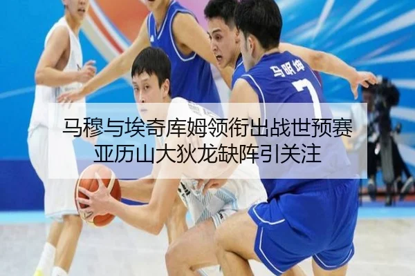 马穆与埃奇库姆领衔出战世预赛 亚历山大狄龙缺阵引关注