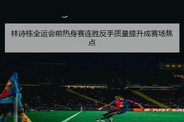 林诗栋全运会前热身赛连胜反手质量提升成赛场焦点