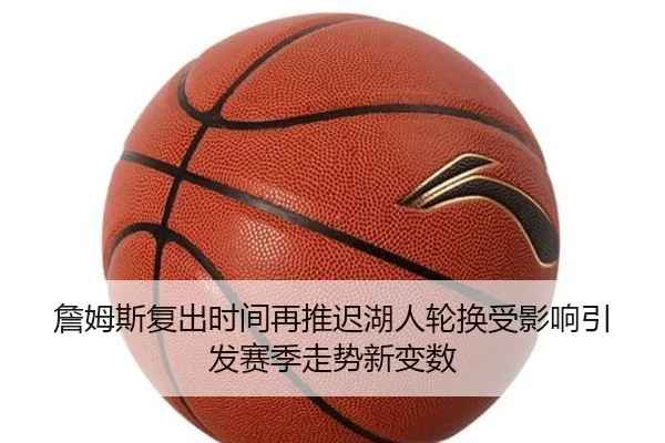 詹姆斯复出时间再推迟湖人轮换受影响引发赛季走势新变数