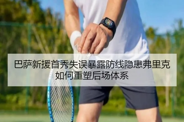 巴萨新援首秀失误暴露防线隐患弗里克如何重塑后场体系
