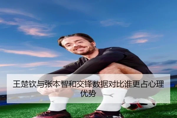 王楚钦与张本智和交锋数据对比谁更占心理优势